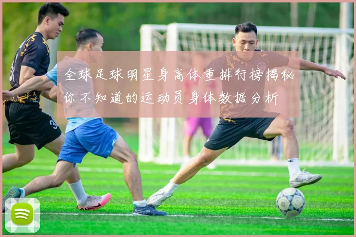 全球足球明星身高体重排行榜揭秘你不知道的运动员身体数据分析