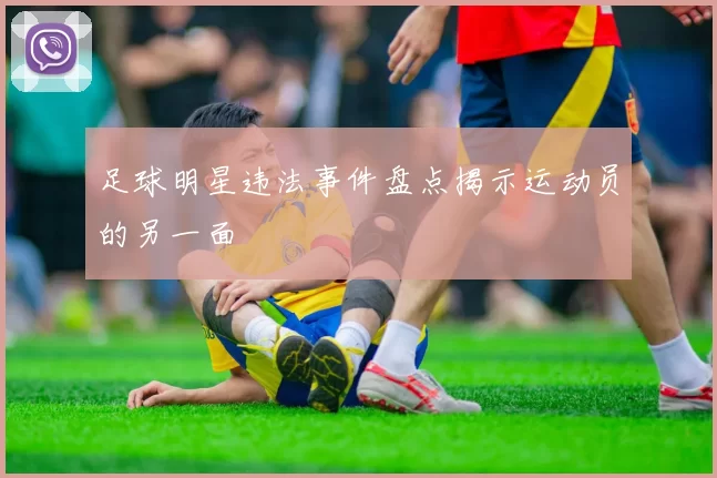 足球明星违法事件盘点揭示运动员的另一面
