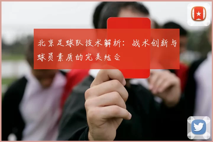 北京足球队技术解析：战术创新与球员素质的完美结合