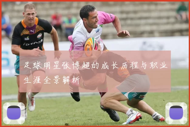 足球明星张博超的成长历程与职业生涯全景解析