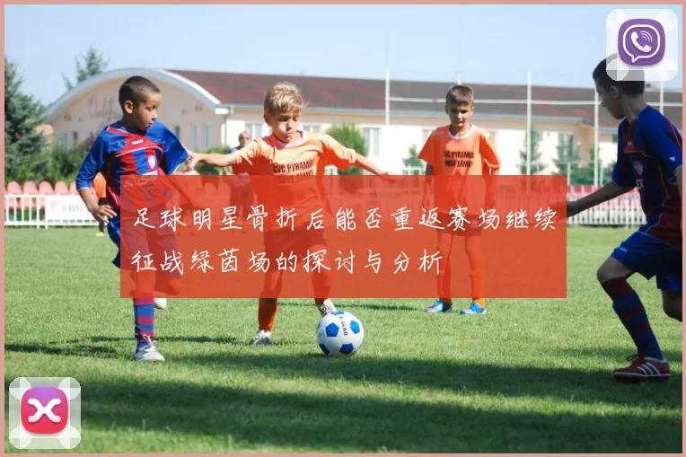 足球明星骨折后能否重返赛场继续征战绿茵场的探讨与分析