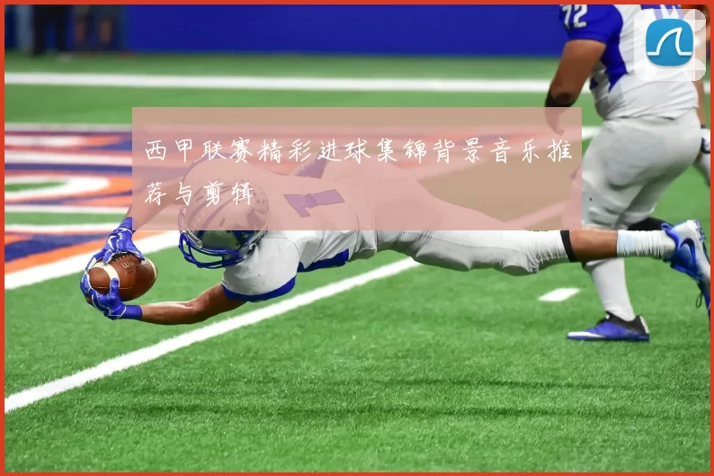西甲联赛精彩进球集锦背景音乐推荐与剪辑