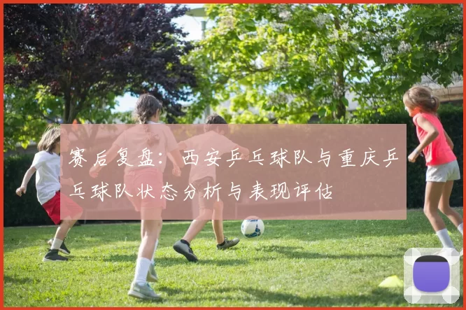 赛后复盘：西安乒乓球队与重庆乒乓球队状态分析与表现评估