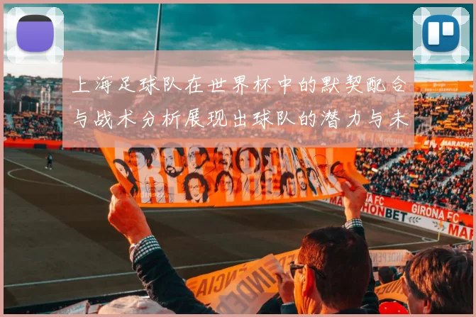 上海足球队在世界杯中的默契配合与战术分析展现出球队的潜力与未来希望