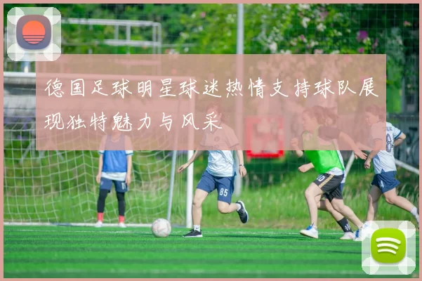 德国足球明星球迷热情支持球队展现独特魅力与风采