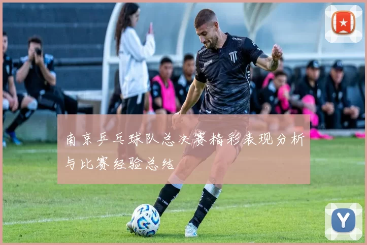 南京乒乓球队总决赛精彩表现分析与比赛经验总结