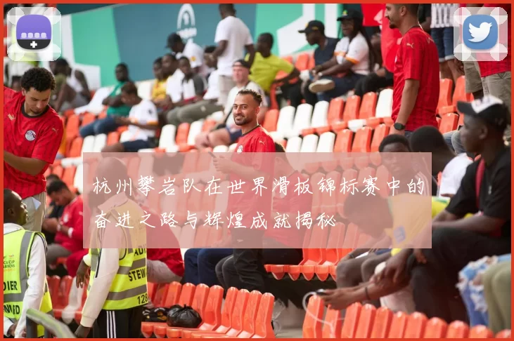 杭州攀岩队在世界滑板锦标赛中的奋进之路与辉煌成就揭秘