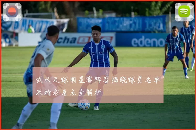 武汉足球明星赛阵容揭晓球员名单及精彩看点全解析