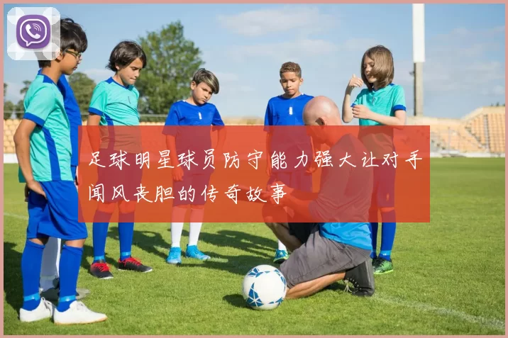 足球明星球员防守能力强大让对手闻风丧胆的传奇故事