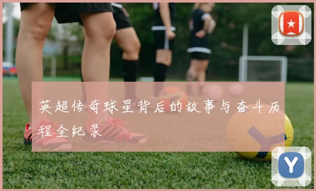 英超传奇球星背后的故事与奋斗历程全纪录