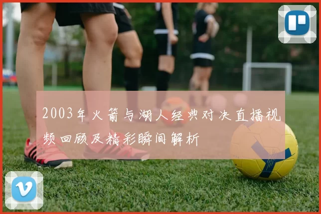 2003年火箭与湖人经典对决直播视频回顾及精彩瞬间解析