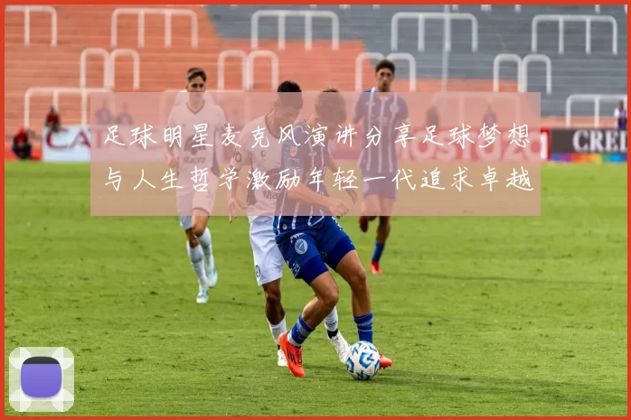 足球明星麦克风演讲分享足球梦想与人生哲学激励年轻一代追求卓越
