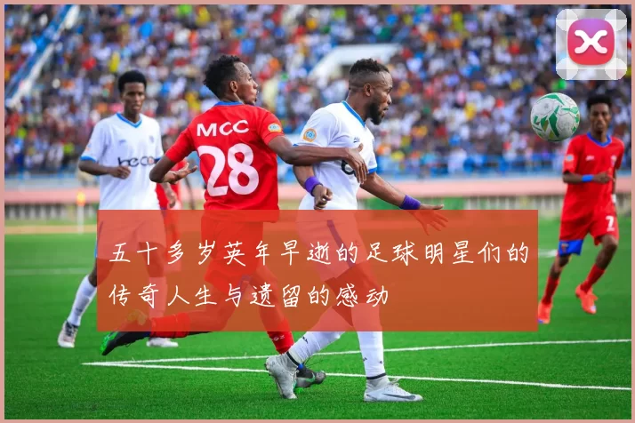 五十多岁英年早逝的足球明星们的传奇人生与遗留的感动