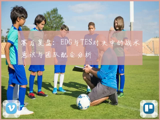 赛后复盘：EDG与TES对决中的战术意识与团队配合分析