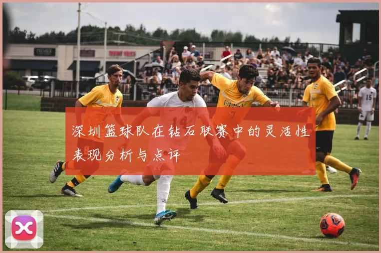 深圳篮球队在钻石联赛中的灵活性表现分析与点评