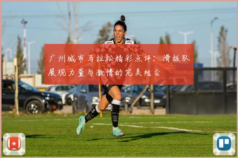 广州城市马拉松精彩点评：滑板队展现力量与激情的完美结合
