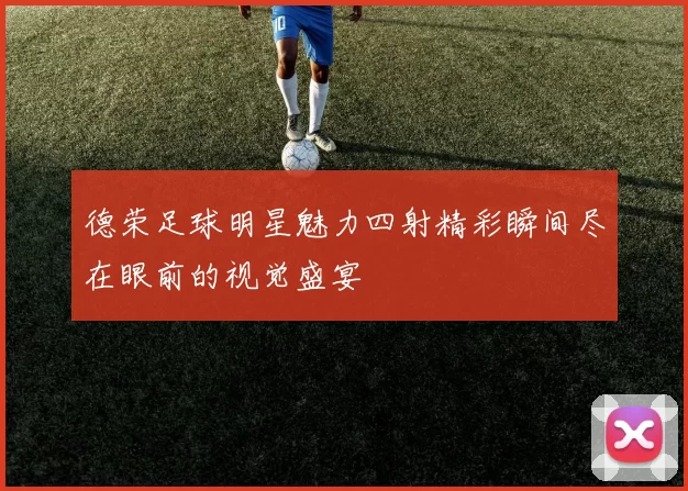 德荣足球明星魅力四射精彩瞬间尽在眼前的视觉盛宴