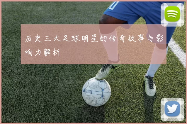 历史三大足球明星的传奇故事与影响力解析