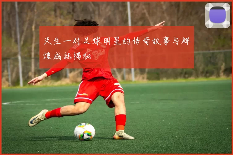 天生一对足球明星的传奇故事与辉煌成就揭秘
