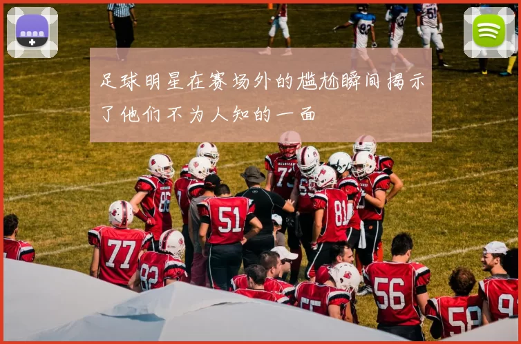 足球明星在赛场外的尴尬瞬间揭示了他们不为人知的一面