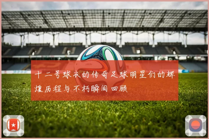 十二号球衣的传奇足球明星们的辉煌历程与不朽瞬间回顾
