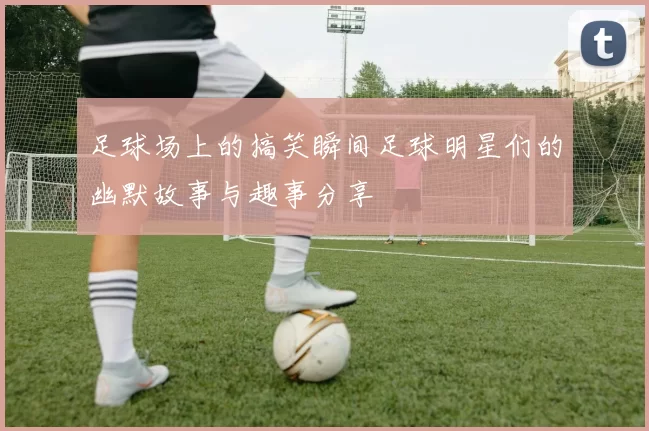 足球场上的搞笑瞬间足球明星们的幽默故事与趣事分享