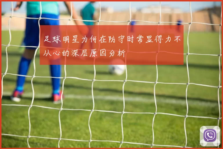 足球明星为何在防守时常显得力不从心的深层原因分析