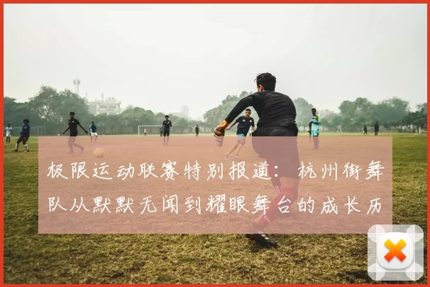 极限运动联赛特别报道：杭州街舞队从默默无闻到耀眼舞台的成长历程