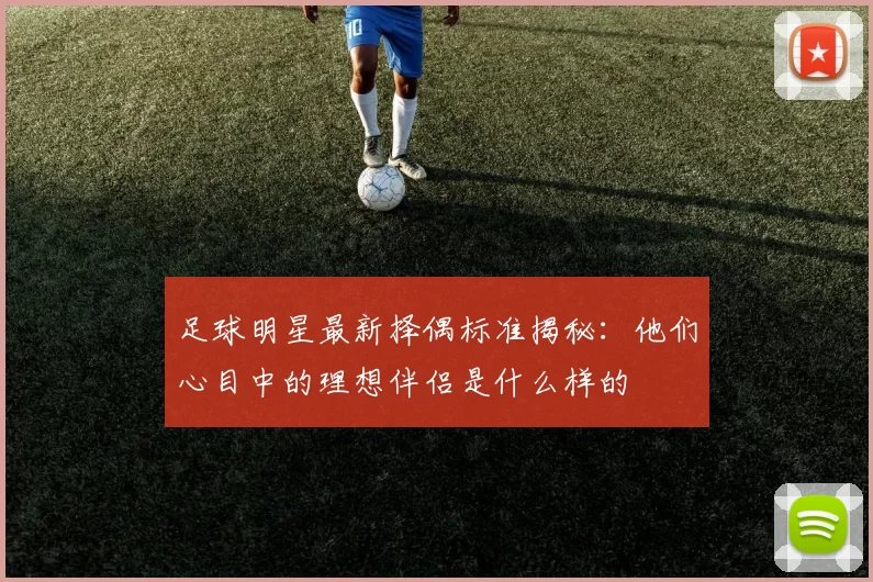 足球明星最新择偶标准揭秘：他们心目中的理想伴侣是什么样的
