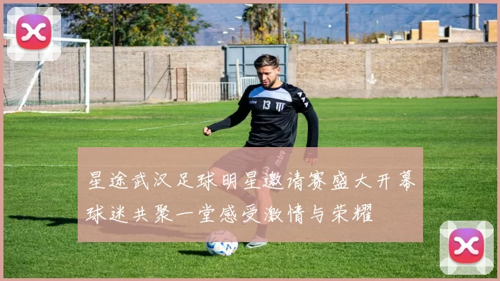 星途武汉足球明星邀请赛盛大开幕球迷共聚一堂感受激情与荣耀
