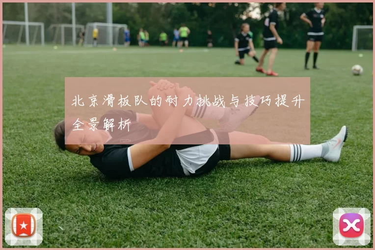北京滑板队的耐力挑战与技巧提升全景解析