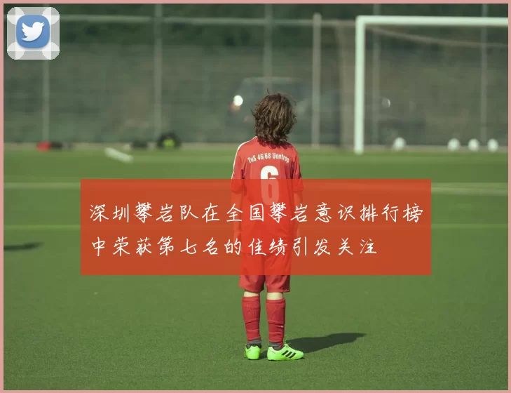 深圳攀岩队在全国攀岩意识排行榜中荣获第七名的佳绩引发关注