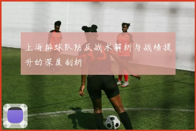 上海排球队防反战术解析与战绩提升的深度剖析