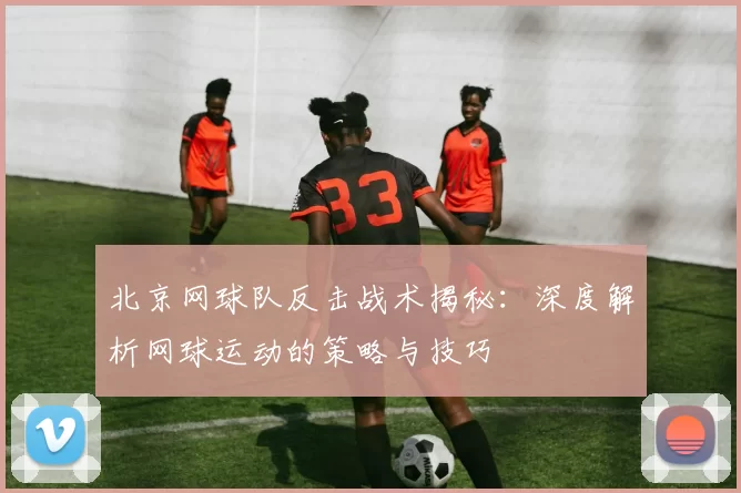 北京网球队反击战术揭秘：深度解析网球运动的策略与技巧