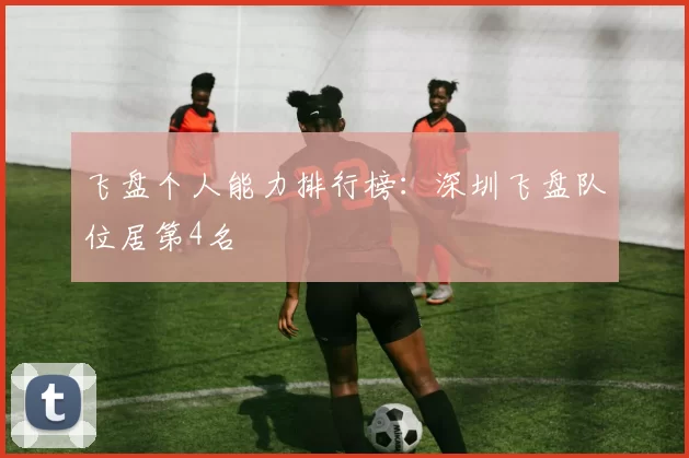 飞盘个人能力排行榜：深圳飞盘队位居第4名