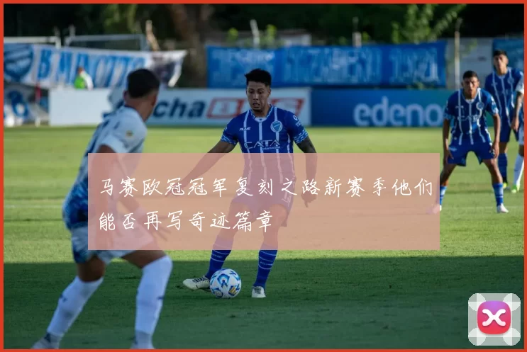 马赛欧冠冠军复刻之路新赛季他们能否再写奇迹篇章