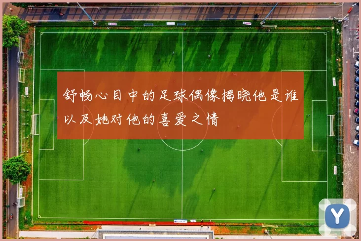 舒畅心目中的足球偶像揭晓他是谁以及她对他的喜爱之情