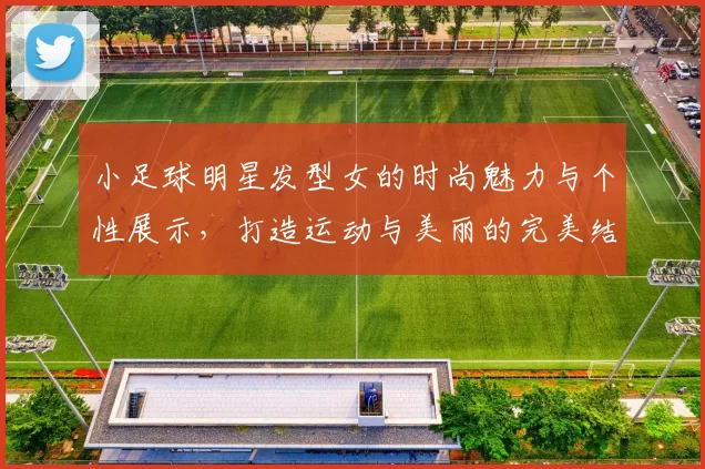 小足球明星发型女的时尚魅力与个性展示，打造运动与美丽的完美结合
