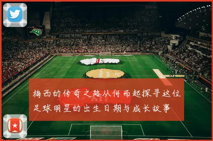 梅西的传奇之路从何而起探寻这位足球明星的出生日期与成长故事