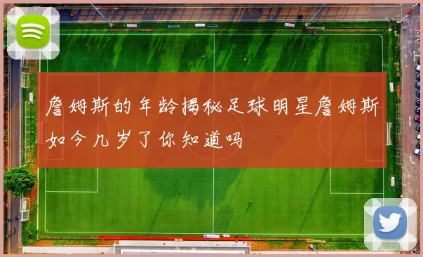 詹姆斯的年龄揭秘足球明星詹姆斯如今几岁了你知道吗
