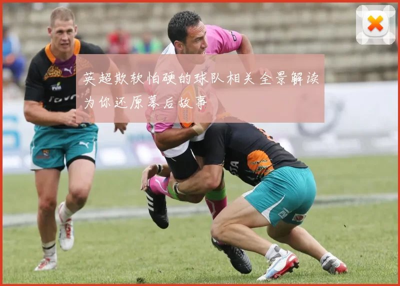 英超欺软怕硬的球队相关全景解读为你还原幕后故事