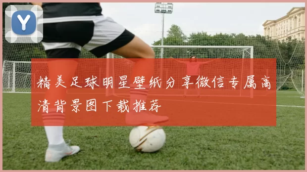 精美足球明星壁纸分享微信专属高清背景图下载推荐