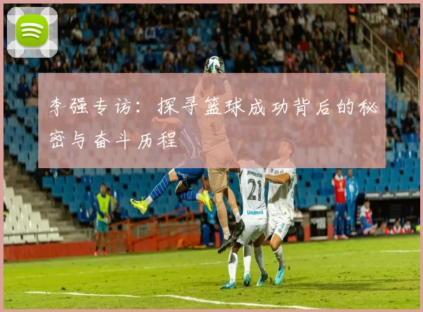 李强专访：探寻篮球成功背后的秘密与奋斗历程