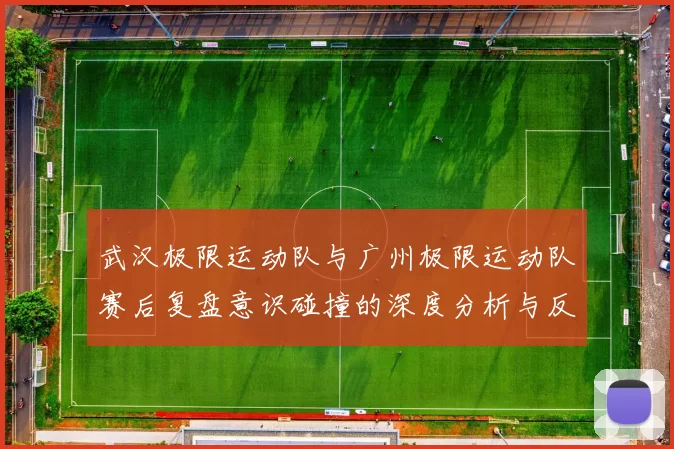 武汉极限运动队与广州极限运动队赛后复盘意识碰撞的深度分析与反思