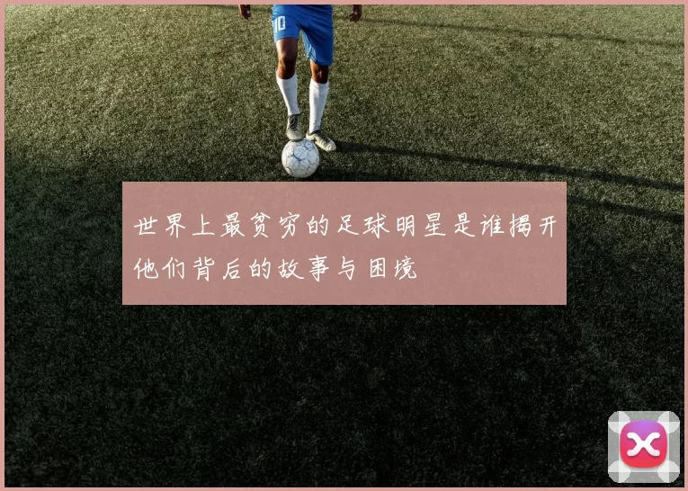 世界上最贫穷的足球明星是谁揭开他们背后的故事与困境