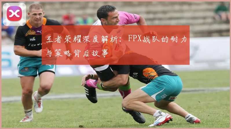王者荣耀深度解析：FPX战队的耐力与策略背后故事