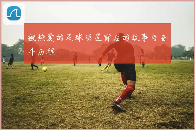 被热爱的足球明星背后的故事与奋斗历程