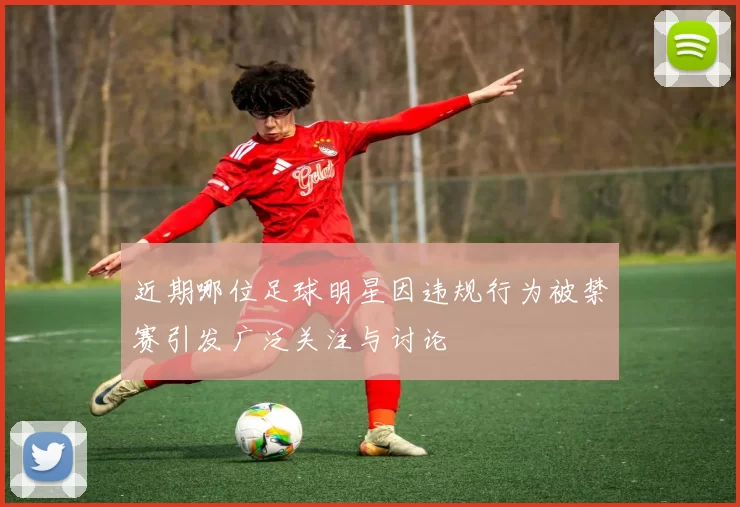 近期哪位足球明星因违规行为被禁赛引发广泛关注与讨论
