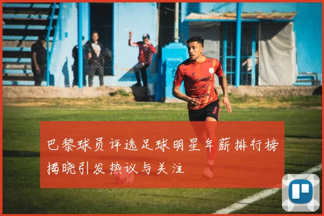 巴黎球员评选足球明星年薪排行榜揭晓引发热议与关注