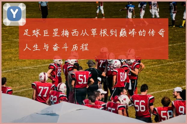 足球巨星梅西从草根到巅峰的传奇人生与奋斗历程